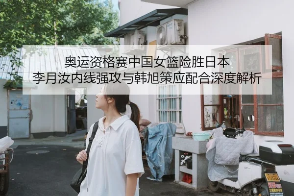 奥运资格赛中国女篮险胜日本 李月汝内线强攻与韩旭策应配合深度解析