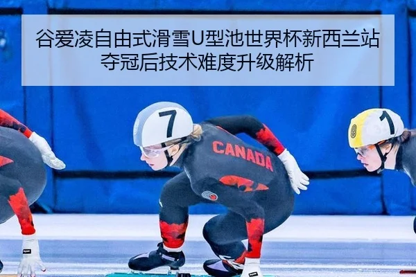 谷爱凌自由式滑雪U型池世界杯新西兰站夺冠后技术难度升级解析